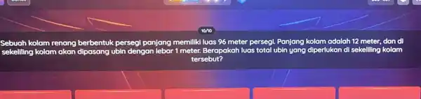 kolam renang berbentuk persegi panjang memiliki luas 96 meter persegi. Panjang kolam adalah 12 meter, dan di sekeliling kolam akan ubin dengan lebar 1