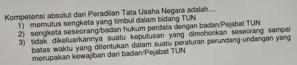 Kompetens i absolut dari Peradilan Tata Usaha Negara adalah __ 1) memutus sengketa vana timbul dalam bidang TUN 2) sengketa seseorang /badan hukum perdat