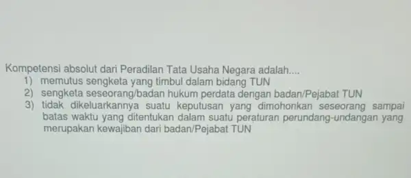 Kompetensi absolut dari Peradilan Tata Usaha Negara adalah. __ 1) memutus sengketa yang timbul dalam bidang TUN 2) sengketa seseorang/badan hukum perdata dengan badan/Pejabat