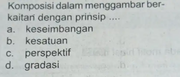 Komposisi dalam menggambar ber- kaitan dengan prinsip __ a. keseimbangan b . kesatuan C perspektif d gradasi