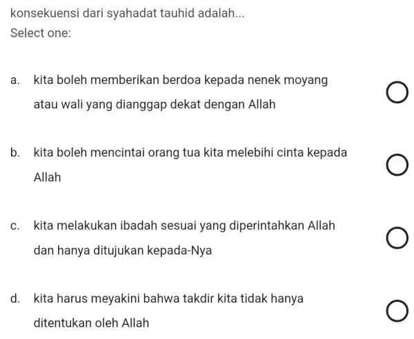 konsekuensi dari syahadat tauhid adalah __ Select one: a. kita boleh memberikan berdoa kepada nenek moyang atau wali yang dianggap dekat dengan Allah b.