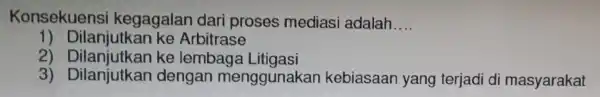 Konsekuensi kegagalar dar i proses mediasi adalah __ 1) Dilanjutkar ke Arbitrase 2) Dilanjutkan ke lembaga Litigasi 3) Dilanjutkan dengan menggunakan kebiasaan yang terjadi