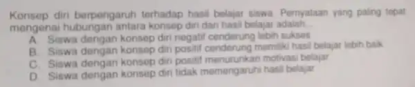 Konsep diri berpengaruh terhadap hasil belajar siswa Pernyataan yang paling tepat mengena hubungan antara konsep diri dan hasil belajar adalah __ A. Siswa dengan