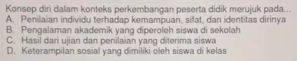 Konsep diri dalam konteks perkembangan peserta didik merujuk pada __ A. Penilaian individu terhadap sifat,dan dirinya B. Pengalaman akademik yang diperoleh siswa di sekolah