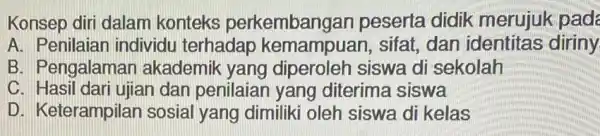 Konsep diri dalam konteks perkembangan peserta didik merujuk pad A. Penilaiar individu terhadap sifat, dan diriny B. Pengalaman akademik yang diperoleh siswa di sekolah