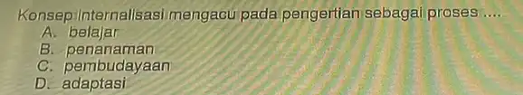 Konsep: Internalisas mengacui pada pangertian sebagai proses __ A belajar B penanaman C. pembudayaan D adaptasi