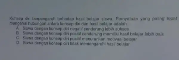 Konsop diri berpengaruh torhadap hasil belajar siswa. Pernyataan yang paling topat mengenai hubungan antara konsep diri dan hasil belajar adalah __ A. Siswa dengan