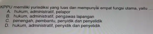 KPPU m emiliki y urisdik isi yang luas dan mempuny i empat fungsi utama, yaitu __ A. hukum , administr atif, pe lapor B.