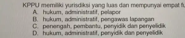 KPPU memi liki >urisdiksi yan g luas dar mempunyai empat fi A. bus um, administratif, pelapor B. hukum, administratif, penganasi lapangan yidik dan penyelidik