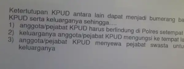 KPUD serta keluarganye a sehingga __ Ketertutupan KPUD antara lain dapat menjadi bumerang ba 1) anggota/pejabat KPUD harus berlindung di Polres setempat 2)anggota/pejabal KPUD