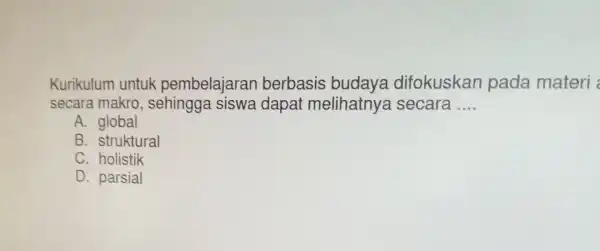 Kurikulum untuk pembelajaran berbasis budaya difokuskan pada materi secara makro , sehingga siswa dapai melihatnya secara __ A. global B. struktural C. holistik D.