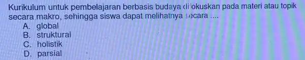 Kurikulum untuk pembelajaran berbasis budaya diokuskan pada materi atau topik secara makro , sehingga siswa dapat melihatnya :..ecara __ A global B. struktural C.