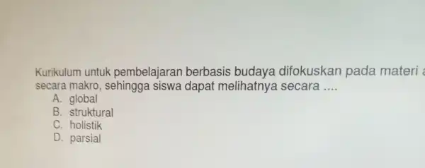 Kurikulum untuk pembelajarar berbasis budaya difokuskan pada materi secara makro , sehingga siswa dapai melihatnya secara __ A. global B. struktural C. holistik D.