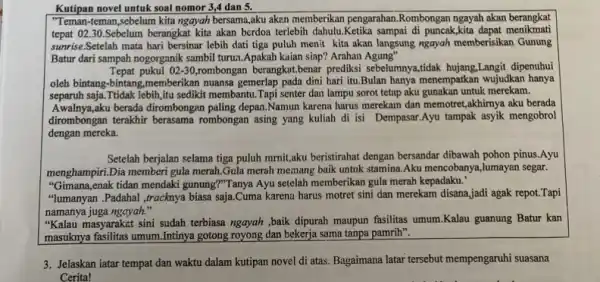 Kutipan novel untuk soal nomor 3,4 dan 5. "Teman-teman,sebelum kita ngayah bersama,aku aken memberikan pengarahan.Rombongan ngayah akan berangkat tepat 02.30.Sebelum berangkat kita akan berdoa