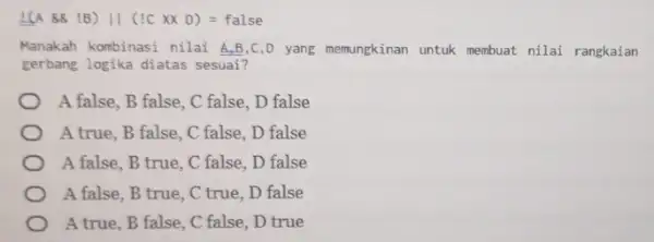 L(A 88 :B) Vert (1Ctimes x D)=false Manakah kombinasi nilai A,B,C,D yang memungkinan untuk membuat nilai rangkaian gerbang logika diatas sesuai? A false, B