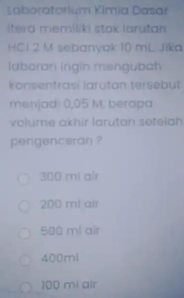 Laboratorium Kimia Dasar Iterc memiliki stok larutan HCI 2 M sebanyak 10 ml Jika laborar ingin mengubah konsentrasi larutan tersebut menjadi 0,05 M berapa