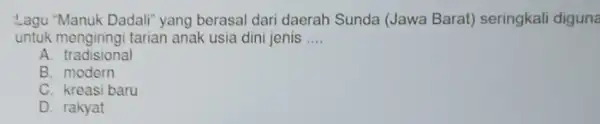 Lagu "Manuk Dadali" yang berasal dari daerah Sunda (Jawa Barat) seringkal diguna untuk mengiringi tarian anak usia dini jenis __ A tradisional B. modern