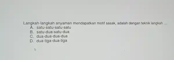 Langka h-langkah anyaman mendapatkan motif sasak , adalah dengan teknik langkah __ A. satc I-satu-sa tu-satu B. satu-dua -satu-dua C. dua-d Ja-dua-dua D. dua-tiga