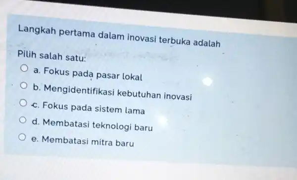 Langkah pertama dalam inovasi terbuka adalah Pilih salah satu: a. Fokus pada pasar lokal b Mengidentifikasi kebutuhan inovasi c. Fokus pada sistem lama d.