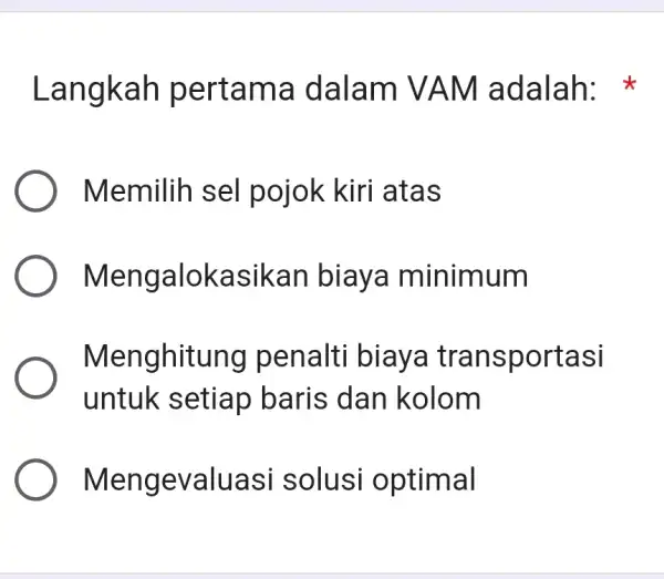 Langkah pertama dalam VAM adalah: Memilih sel pojok kiri atas Mengalokasikan biaya minimum Menghitung penalti biaya transportasi untuk setiap baris dan kolom Mengevaluasi solus