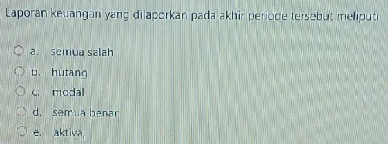 Laporan keuangan yang dilaporkan pada akhir periode tersebut meliputi a. semua salah D b. hutang c. modal d. semua benar e. aktiva