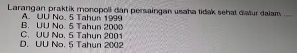 Larangan praktik monopoli dan persaingan usaha tidak sehat diatur dalam __ A. UU No. 5999 B. UU No. 5 Tahun 2000 C. UU No.