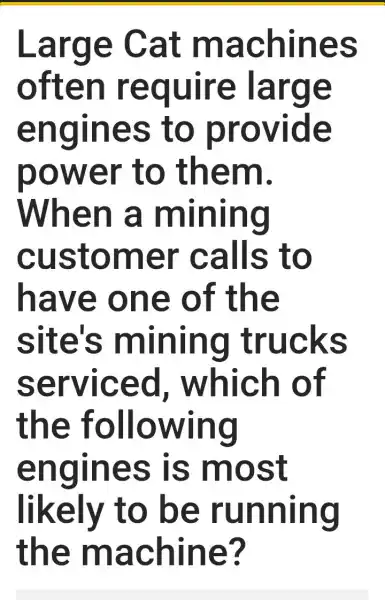 Large : Cat machines often require large engines ; to provide power to them. When a mining customer calls ; to have one of