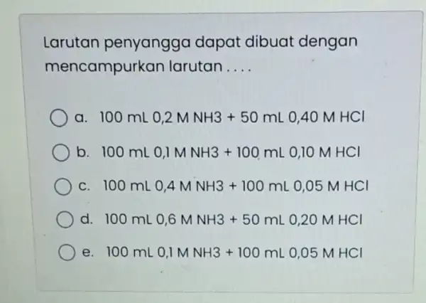 Larutan penyangga dapat dibuat dengan mencampurkan larutan __ a. 100mL0,2MNH3+50mL0,40MHCl b 100mL0,1MNH3+100mL0,10MHCl C 100mL0,4MNH3+100mL0,05MHCl d 100mL0,6MNH3+50mL0,20MHCl e 100mL0,1MNH3+100mL0,05MHCl