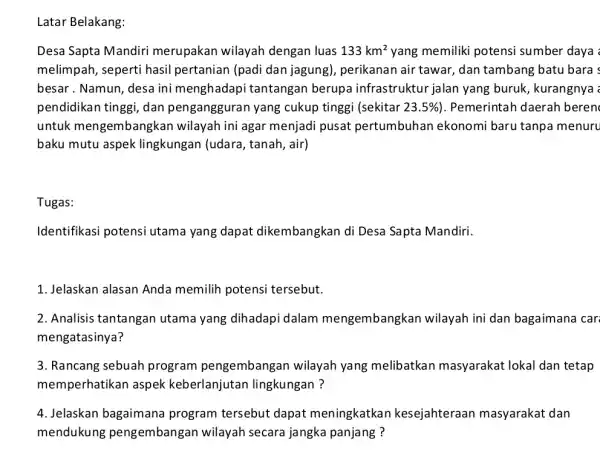 Latar Belakang: Desa Sapta Mandiri merupakan wilayah dengan luas 133km^2 yang memiliki potensi sumber daya melimpah, seperti hasil pertanian (padi dan jagung), perikanan air