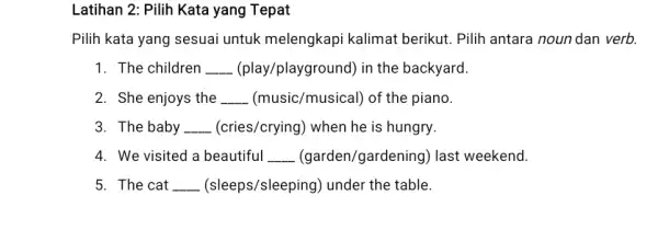 Latihan 2: Pilih Kata yang Tepat Pilih kata yang sesuai untuk melengkapi kalimat berikut. Pilih antara noun dan verb. 1. The children __ (play/playground)