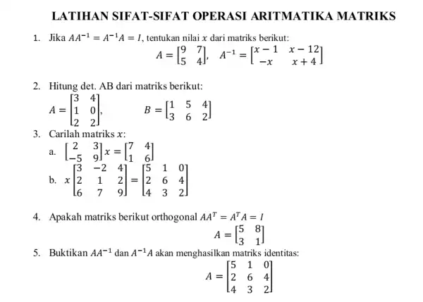 LATIHAN SIFAT -SIFAT OPERASI ARITMATIK A MATRIKS 1. Jika AA^-1=A^-1A=I tentukan nilai x dari matriks berikut: A=[} 9&7 5&4 ] 2. Hitung det. AB