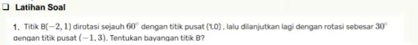 Latihan Soal 1. Titik B(-2,1) dirotasi sejauh 60^circ dengan titik pusat (1,0) lalu dilanjutkan lagi dengan rotasi sebesar 30^circ dengan titik pusat (-1,3) Tentukan