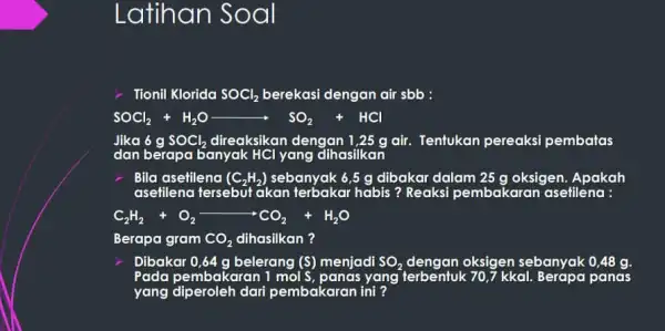 Latihan Soal Tionil Klorida SOCl_(2) berekasi dengan air sbb : SOCl_(2)+H_(2)Oarrow SO_(2)+HCl Jika 6 g SOCl_(2) direaksikan dengan 1,25 g air. Tentukan pereaksi pembatas