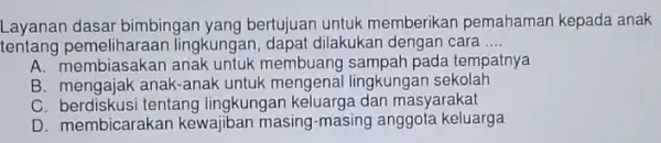 Layanan dasar bimbingan yang bertujuan untuk memberikan pemahaman kepada anak tentang pembilangan lingkungan, dapat dilakukar dengan cara __ A membuang sampah pada tempatnya B.