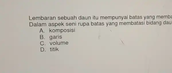 Lembaran sebuah daun itu mempunyai batas yang memb Dalam aspek seni rupa batas yang membatas i bidang dau A. komposisi B . garis C.