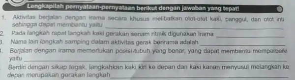 Lengkapilah pernyataan-berikut den gan jawaban yang tepat! 1. Aktivitas berjalan dengan irama secara khusus melibatkan otot-otot kaki , panggul, dan otot inti sehingga dapat