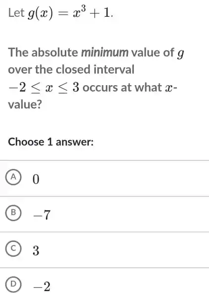 Let g(x)=x^3+1 The absolute minimum value of g over the closed interval -2leqslant xleqslant 3 occurs at what x value? Choose 1 answer: A