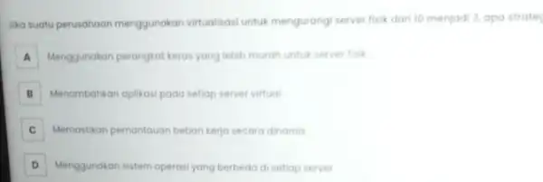 lika suatu perusahaan menggunakan vitualisasi untuk mengurangi server fisik dari 10 menjad 3. apa strate A Menggunakan perangkat kerasyang lebih murah untuk server fisik