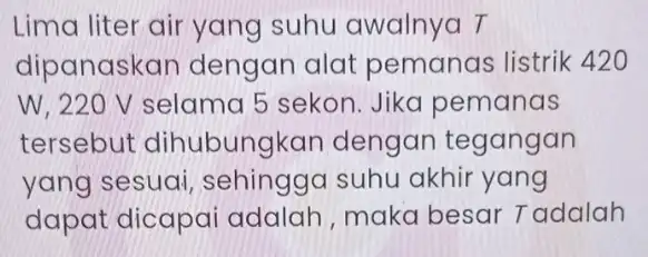 Lima liter air yang suhu awalnya T dipanaskan dengan alat pemanas listrik 420 W. 220 V selama 5 sekon Jika pemanas tersebut dihubungkan dengan