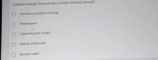 Limbah biologis berasal dari sumber berikut, kecuali: Fasilitas penelitian biologi Peternakan Laboratorium medis Pabrik elektronik Rumah sakit