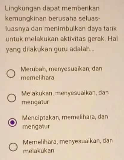 Lingkungan dapat memberikan kemungkinan berusaha seluas- luasnya dan menimbulkan daya tarik untuk melakukan aktivitas gerak. Hal yang dilakukan guru adalah __ Merubah menyesuaikan, dan