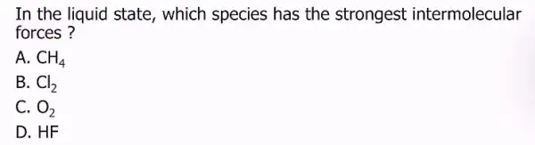 In the liquid state , which species has the strongest intermolecular forces ? A. CH_(4) B. Cl_(2) C. O_(2) D. HF