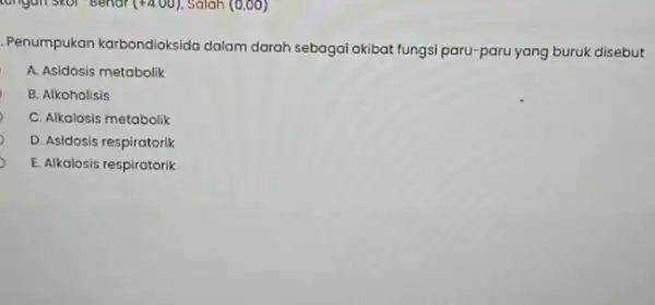 longan skor "Bendr (+4.00) Salah (0.00) .Penumpukan karbondioksida dalam darah sebagal akibat fungsi paru-paru yang buruk disebut A. Asidosis metabolik B. Alkoholisis C. Alkalosis