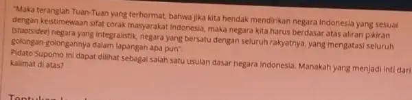 "Maka teranglah Tuan-Tuan yang terhormat, bahwa jika kita hendak mendirikan negara Indonesia yang sesuai dengan keistimewaan sifat corak masyarakat Indonesia maka negara kita harus