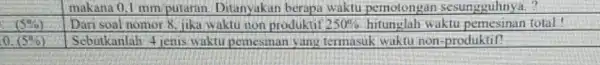 makana 0,1 mm putaran Ditanyakan berapa waktu pemotongan sesungguhnya. ? (5% ) Dari soal nomor 8 jika waktu non produktif 250% hitunglah waktu pemesinan