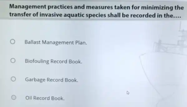 Management practices and measures taken for minimizing the transfer of invasive aquatic species shall be recorded in the __ Ballast Management Plan. Biofouling Record