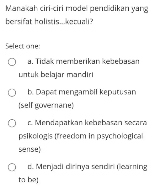 Manakah ciri-ciri mode pendidikan yang bersifat :holistis __ kecuali? Select one: a. Tidak memberikan kebebasan untuk belajar mandiri b. Dapat mengambil keputusan (self governane)