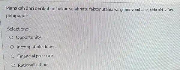 Manakah dari berikut ini bukan salah satu faktor utama yang menyumbang pada aktivitas penipuan? Select one: Opportunity Incompatible duties Financial pressure Rationalization