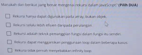 Manakah dari berikut yang benar mengenai rekursi dalam JavaScript? (Pilih DUA) Rekursi hanya dapat digunakan pada array.bukan objek. Rekursi selalu lebih efisien daripada perulangan.