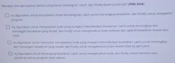 Manakah dari pernyataan berikut yang benar tentang try, catch, dan finally dalam JavaScript? (Pilih DUA) try digunakan untuk menjalankan kode berulang kali catch untuk